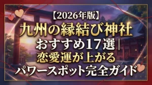 【2026年版】九州の縁結び神社おすすめ17選｜恋愛運が上がるパワースポット完全ガイド