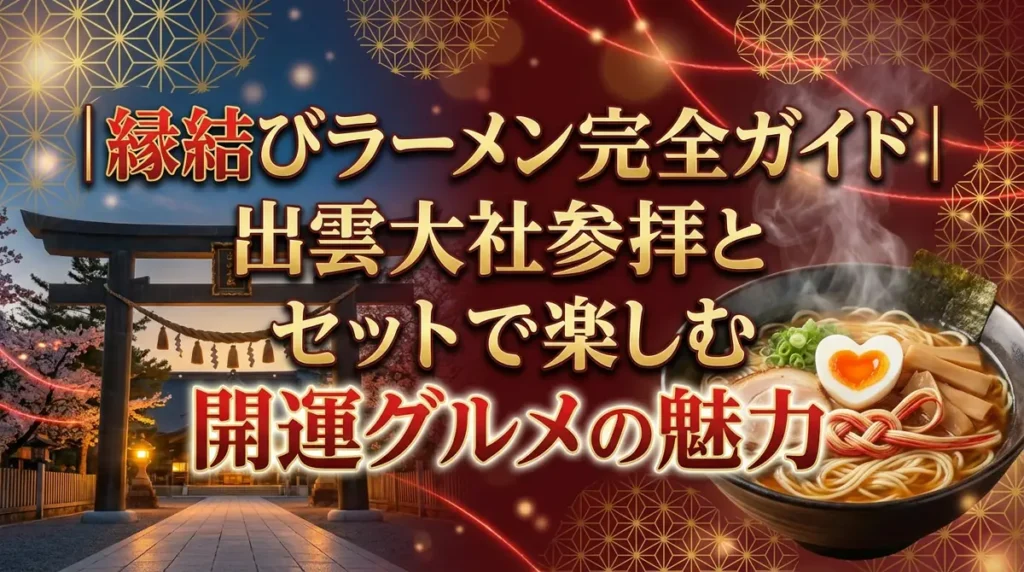 縁結びラーメン完全ガイド｜出雲大社参拝とセットで楽しむ開運グルメの魅力